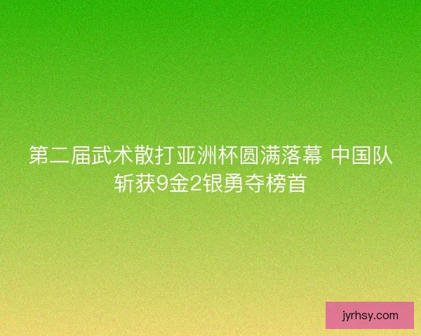 第二届武术散打亚洲杯圆满落幕 中国队斩获9金2银勇夺榜首