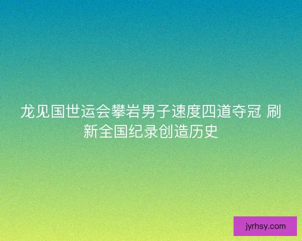 龙见国世运会攀岩男子速度四道夺冠 刷新全国纪录创造历史