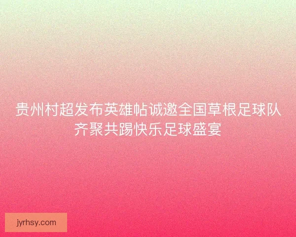 贵州村超发布英雄帖诚邀全国草根足球队齐聚共踢快乐足球盛宴