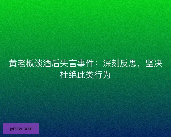 黄老板谈酒后失言事件：深刻反思，坚决杜绝此类行为